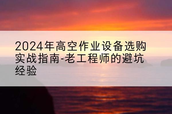 泉山高空作业升降机厂家推荐-2024年高空作业设备选购实战指南-老工程师的避坑经验