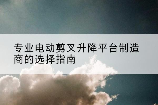 泉山电动剪叉升降平台厂家-专业电动剪叉升降平台制造商的选择指南