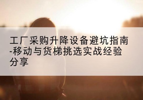 泉山移动式升降机怎么选-工厂采购升降设备避坑指南-移动与货梯挑选实战经验分享