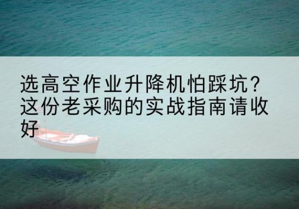 泉山高空作业升降机厂家推荐-选高空作业升降机怕踩坑？这份老采购的实战指南请收好