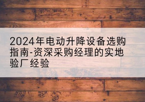 泉山电动剪叉升降平台厂家-2024年电动升降设备选购指南-资深采购经理的实地验厂经验