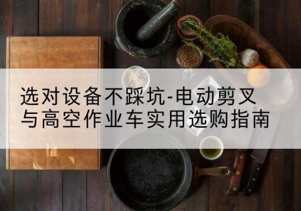 泉山电动剪叉升降平台怎么选-选对设备不踩坑-电动剪叉与高空作业车实用选购指南