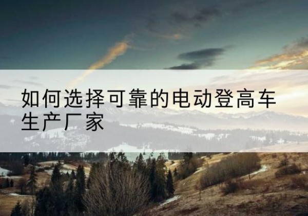 泉山电动登高车厂家-如何选择可靠的电动登高车生产厂家