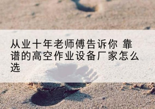 泉山高空作业升降机厂家推荐-从业十年老师傅告诉你 靠谱的高空作业设备厂家怎么选