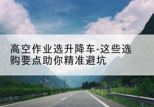 泉山升降车厂家-高空作业选升降车-这些选购要点助你*避坑