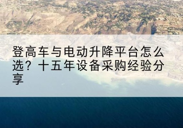 泉山登高车厂家厂家-登高车与电动升降平台怎么选？十五年设备采购经验分享