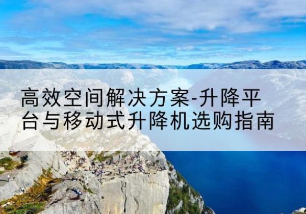 泉山升降平台厂家-*空间解决方案-升降平台与移动式升降机选购指南