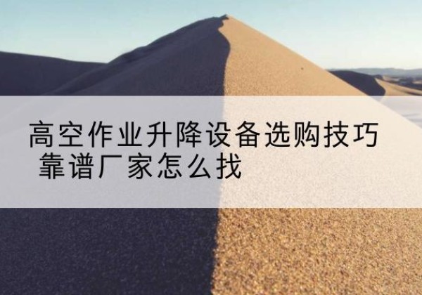 泉山电动升降平台厂家推荐-高空作业升降设备选购技巧 靠谱厂家怎么找