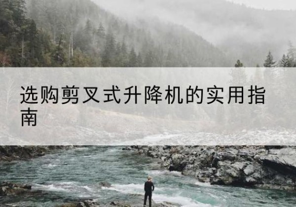 泉山剪叉式升降机怎么选-选购剪叉式升降机的实用指南