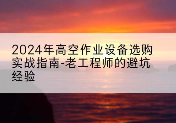 泉山高空作业升降机厂家推荐-2024年高空作业设备选购实战指南-老工程师的避坑经验