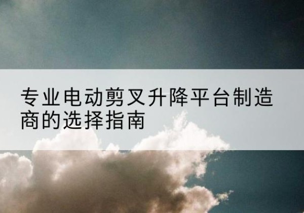 泉山电动剪叉升降平台厂家-专业电动剪叉升降平台制造商的选择指南