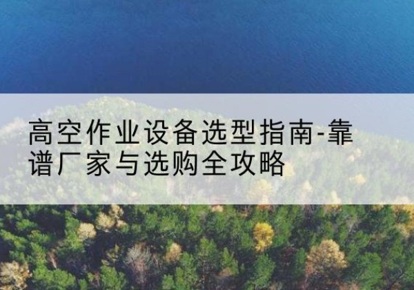 泉山升降车厂家-高空作业设备选型指南-靠谱厂家与选购全攻略
