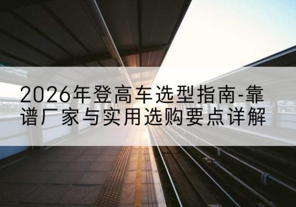 泉山登高车厂家推荐-2026年登高车选型指南-靠谱厂家与实用选购要点详解